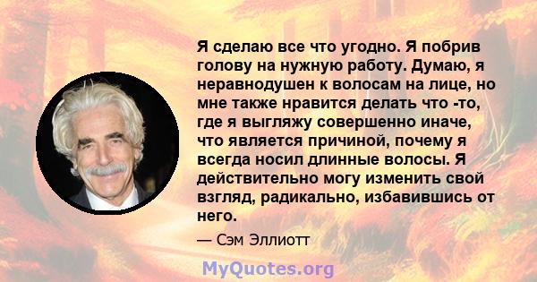 Я сделаю все что угодно. Я побрив голову на нужную работу. Думаю, я неравнодушен к волосам на лице, но мне также нравится делать что -то, где я выгляжу совершенно иначе, что является причиной, почему я всегда носил