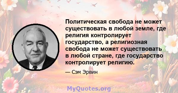 Политическая свобода не может существовать в любой земле, где религия контролирует государство, а религиозная свобода не может существовать в любой стране, где государство контролирует религию.