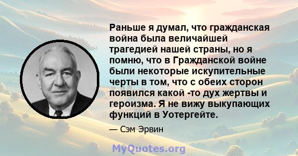 Раньше я думал, что гражданская война была величайшей трагедией нашей страны, но я помню, что в Гражданской войне были некоторые искупительные черты в том, что с обеих сторон появился какой -то дух жертвы и героизма. Я