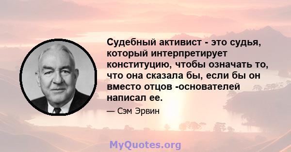 Судебный активист - это судья, который интерпретирует конституцию, чтобы означать то, что она сказала бы, если бы он вместо отцов -основателей написал ее.