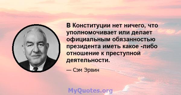 В Конституции нет ничего, что уполномочивает или делает официальным обязанностью президента иметь какое -либо отношение к преступной деятельности.