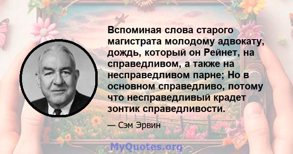 Вспоминая слова старого магистрата молодому адвокату, дождь, который он Рейнет, на справедливом, а также на несправедливом парне; Но в основном справедливо, потому что несправедливый крадет зонтик справедливости.