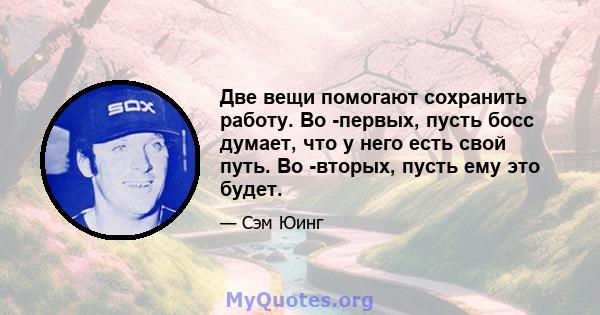 Две вещи помогают сохранить работу. Во -первых, пусть босс думает, что у него есть свой путь. Во -вторых, пусть ему это будет.