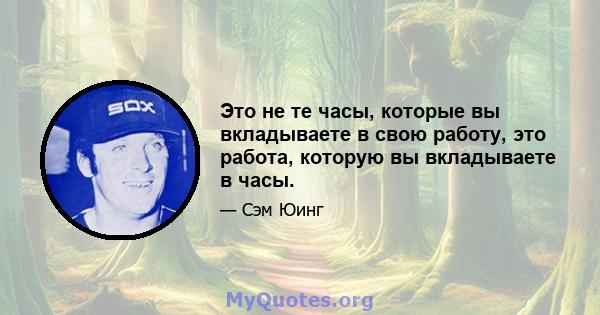 Это не те часы, которые вы вкладываете в свою работу, это работа, которую вы вкладываете в часы.