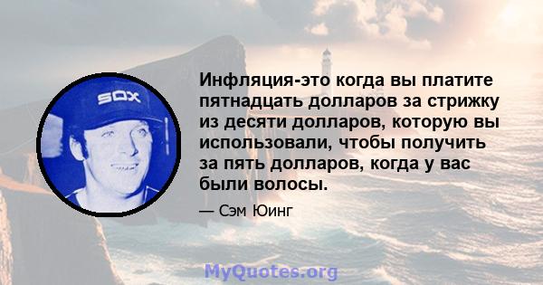 Инфляция-это когда вы платите пятнадцать долларов за стрижку из десяти долларов, которую вы использовали, чтобы получить за пять долларов, когда у вас были волосы.