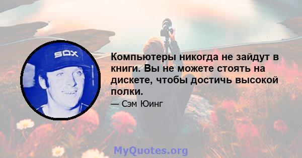 Компьютеры никогда не зайдут в книги. Вы не можете стоять на дискете, чтобы достичь высокой полки.