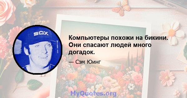 Компьютеры похожи на бикини. Они спасают людей много догадок.