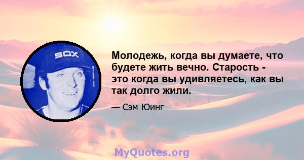 Молодежь, когда вы думаете, что будете жить вечно. Старость - это когда вы удивляетесь, как вы так долго жили.