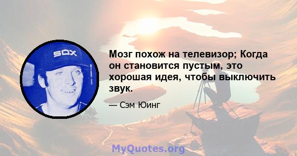 Мозг похож на телевизор; Когда он становится пустым, это хорошая идея, чтобы выключить звук.