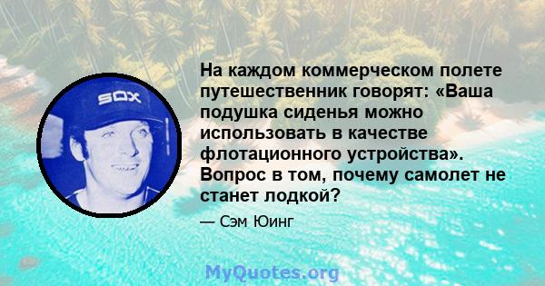 На каждом коммерческом полете путешественник говорят: «Ваша подушка сиденья можно использовать в качестве флотационного устройства». Вопрос в том, почему самолет не станет лодкой?