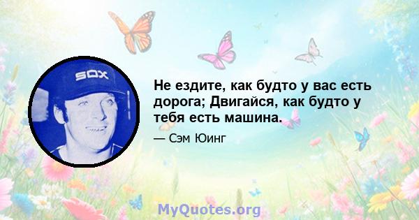 Не ездите, как будто у вас есть дорога; Двигайся, как будто у тебя есть машина.