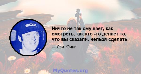 Ничто не так смущает, как смотреть, как кто -то делает то, что вы сказали, нельзя сделать.