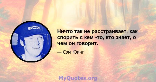 Ничто так не расстраивает, как спорить с кем -то, кто знает, о чем он говорит.