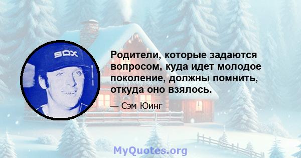 Родители, которые задаются вопросом, куда идет молодое поколение, должны помнить, откуда оно взялось.