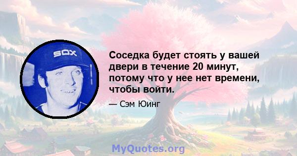 Соседка будет стоять у вашей двери в течение 20 минут, потому что у нее нет времени, чтобы войти.