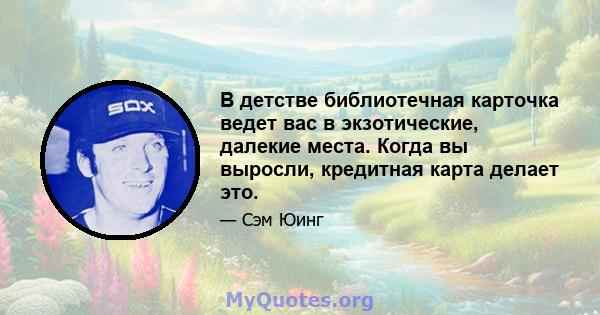 В детстве библиотечная карточка ведет вас в экзотические, далекие места. Когда вы выросли, кредитная карта делает это.