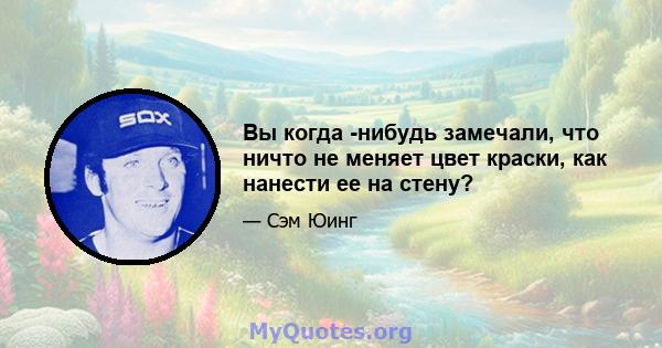 Вы когда -нибудь замечали, что ничто не меняет цвет краски, как нанести ее на стену?