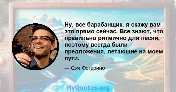 Ну, все барабанщик, я скажу вам это прямо сейчас. Все знают, что правильно ритмично для песни, поэтому всегда были предложения, летающие на моем пути.