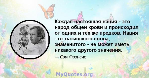 Каждая настоящая нация - это народ общей крови и происходил от одних и тех же предков. Нация - от латинского слова, знаменитого - не может иметь никакого другого значения.