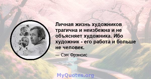 Личная жизнь художников трагична и неизбежна и не объясняет художника. Ибо художник - его работа и больше не человек.