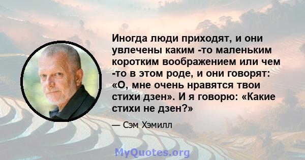 Иногда люди приходят, и они увлечены каким -то маленьким коротким воображением или чем -то в этом роде, и они говорят: «О, мне очень нравятся твои стихи дзен». И я говорю: «Какие стихи не дзен?»