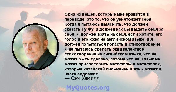 Одна из вещей, которые мне нравится в переводе, это то, что он уничтожает себя. Когда я пытаюсь выяснить, что должен сказать Ту Фу, я должен как бы выдать себя за себя. Я должен взять на себя, если хотите, его голос и