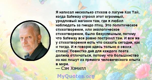 Я написал несколько стихов о лагуне Ках Тай, когда Safeway строил этот огромный, уродливый магазин там, где я любил наблюдать за гнездо птиц. Это политическое стихотворение, или экологическое стихотворение, было