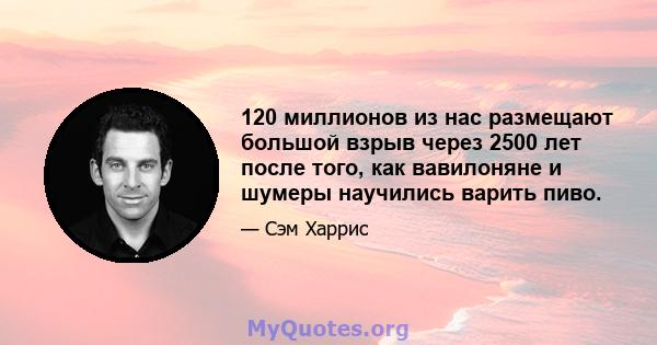 120 миллионов из нас размещают большой взрыв через 2500 лет после того, как вавилоняне и шумеры научились варить пиво.