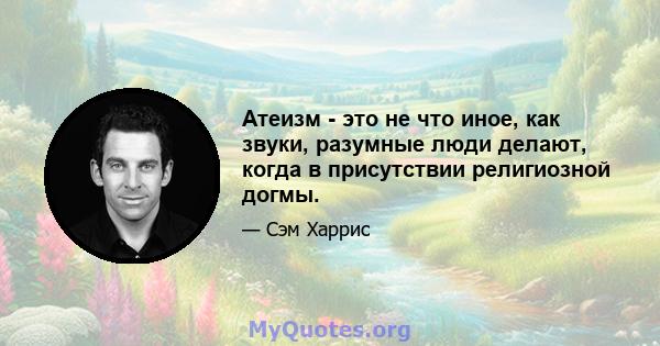 Атеизм - это не что иное, как звуки, разумные люди делают, когда в присутствии религиозной догмы.