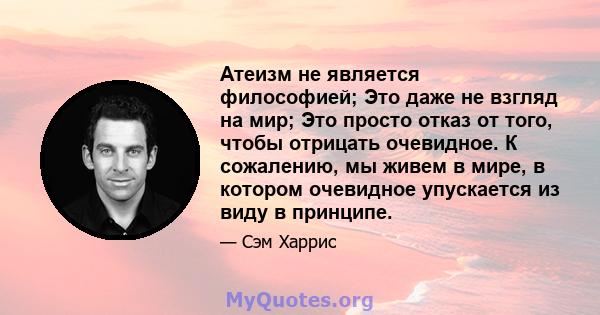 Атеизм не является философией; Это даже не взгляд на мир; Это просто отказ от того, чтобы отрицать очевидное. К сожалению, мы живем в мире, в котором очевидное упускается из виду в принципе.