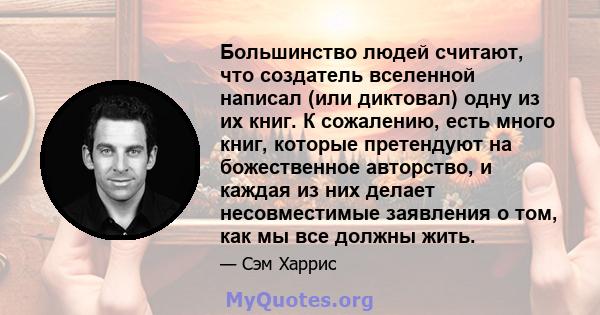 Большинство людей считают, что создатель вселенной написал (или диктовал) одну из их книг. К сожалению, есть много книг, которые претендуют на божественное авторство, и каждая из них делает несовместимые заявления о