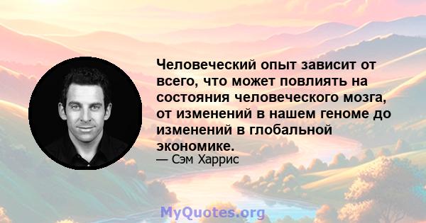 Человеческий опыт зависит от всего, что может повлиять на состояния человеческого мозга, от изменений в нашем геноме до изменений в глобальной экономике.