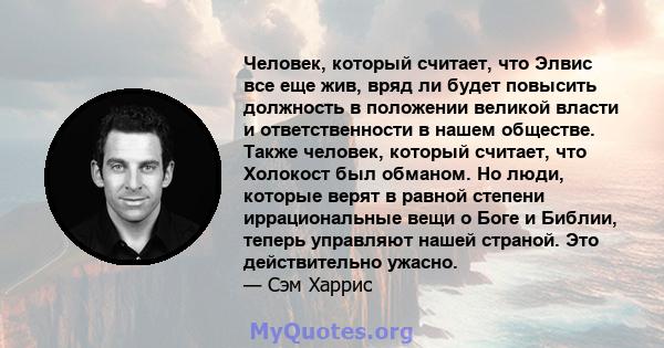 Человек, который считает, что Элвис все еще жив, вряд ли будет повысить должность в положении великой власти и ответственности в нашем обществе. Также человек, который считает, что Холокост был обманом. Но люди, которые 