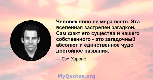 Человек явно не мера всего. Эта вселенная застрелен загадкой. Сам факт его существа и нашего собственного - это загадочный абсолют и единственное чудо, достойное названия.