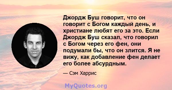 Джордж Буш говорит, что он говорит с Богом каждый день, и христиане любят его за это. Если Джордж Буш сказал, что говорил с Богом через его фен, они подумали бы, что он злится. Я не вижу, как добавление фен делает его