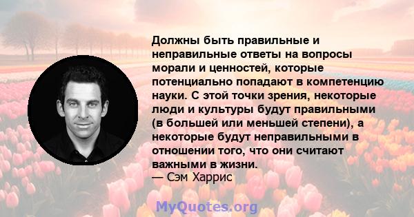 Должны быть правильные и неправильные ответы на вопросы морали и ценностей, которые потенциально попадают в компетенцию науки. С этой точки зрения, некоторые люди и культуры будут правильными (в большей или меньшей