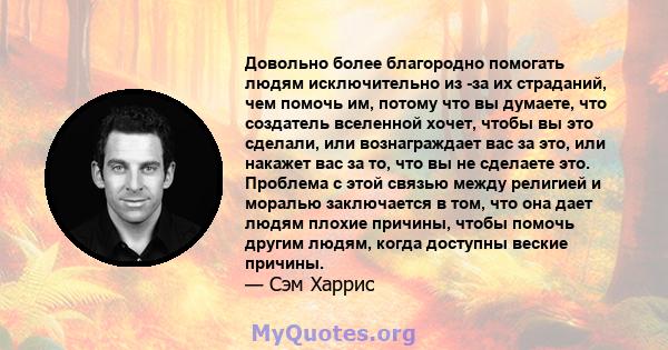 Довольно более благородно помогать людям исключительно из -за их страданий, чем помочь им, потому что вы думаете, что создатель вселенной хочет, чтобы вы это сделали, или вознаграждает вас за это, или накажет вас за то, 