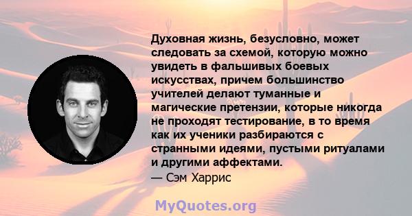 Духовная жизнь, безусловно, может следовать за схемой, которую можно увидеть в фальшивых боевых искусствах, причем большинство учителей делают туманные и магические претензии, которые никогда не проходят тестирование, в 