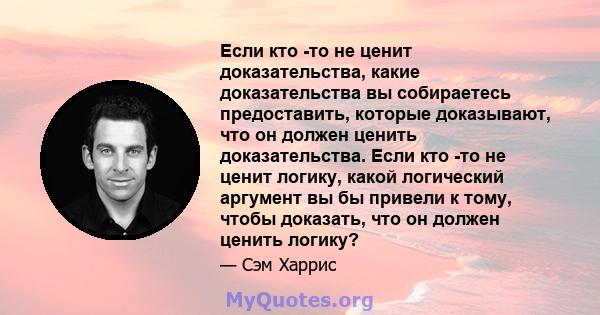 Если кто -то не ценит доказательства, какие доказательства вы собираетесь предоставить, которые доказывают, что он должен ценить доказательства. Если кто -то не ценит логику, какой логический аргумент вы бы привели к