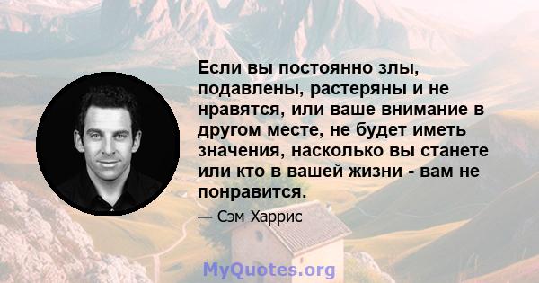 Если вы постоянно злы, подавлены, растеряны и не нравятся, или ваше внимание в другом месте, не будет иметь значения, насколько вы станете или кто в вашей жизни - вам не понравится.