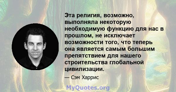 Эта религия, возможно, выполняла некоторую необходимую функцию для нас в прошлом, не исключает возможности того, что теперь она является самым большим препятствием для нашего строительства глобальной цивилизации.