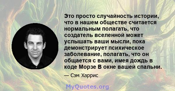 Это просто случайность истории, что в нашем обществе считается нормальным полагать, что создатель вселенной может услышать ваши мысли, пока демонстрирует психическое заболевание, полагать, что он общается с вами, имея