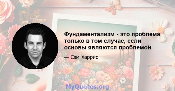 Фундаментализм - это проблема только в том случае, если основы являются проблемой