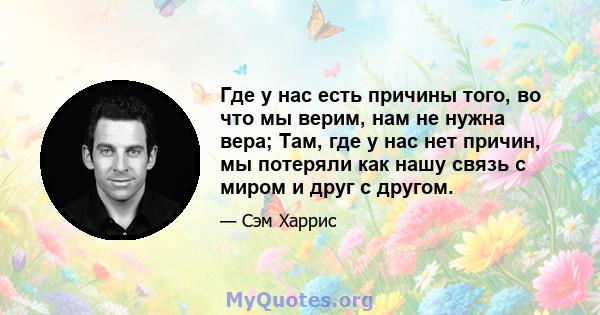 Где у нас есть причины того, во что мы верим, нам не нужна вера; Там, где у нас нет причин, мы потеряли как нашу связь с миром и друг с другом.