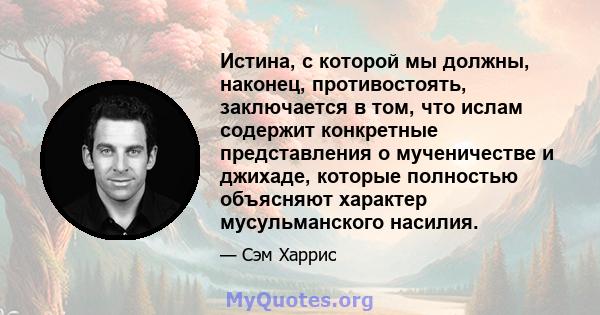 Истина, с которой мы должны, наконец, противостоять, заключается в том, что ислам содержит конкретные представления о мученичестве и джихаде, которые полностью объясняют характер мусульманского насилия.