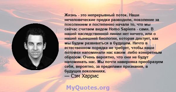 Жизнь - это непрерывный поток. Наши нечеловеческие предки разводили, поколение за поколением и постепенно начали то, что мы сейчас считаем видом Homo Sapiens - сами. В нашей наследственной линии нет ничего, или о нашей