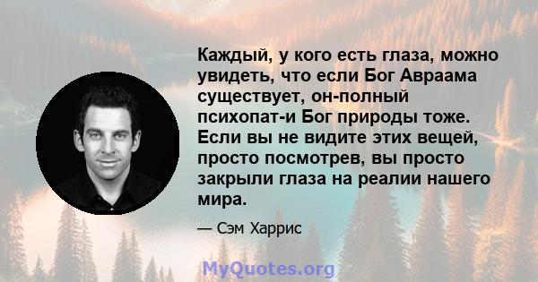 Каждый, у кого есть глаза, можно увидеть, что если Бог Авраама существует, он-полный психопат-и Бог природы тоже. Если вы не видите этих вещей, просто посмотрев, вы просто закрыли глаза на реалии нашего мира.