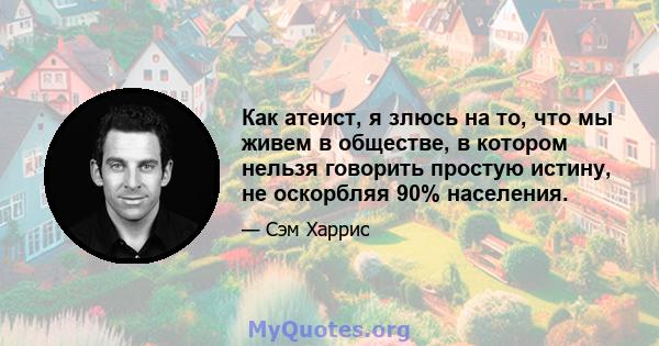 Как атеист, я злюсь на то, что мы живем в обществе, в котором нельзя говорить простую истину, не оскорбляя 90% населения.