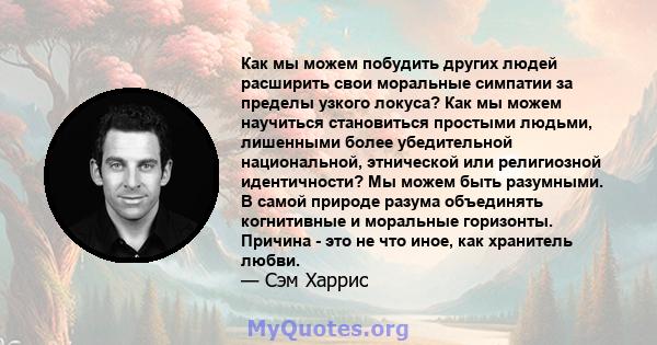 Как мы можем побудить других людей расширить свои моральные симпатии за пределы узкого локуса? Как мы можем научиться становиться простыми людьми, лишенными более убедительной национальной, этнической или религиозной