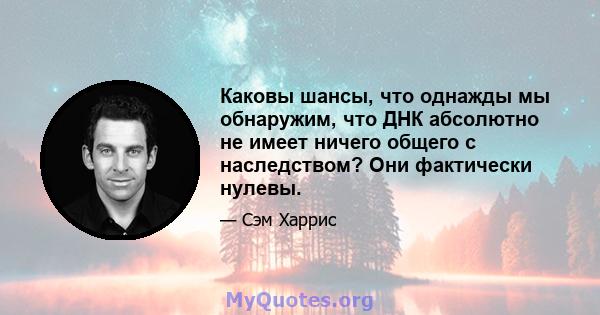 Каковы шансы, что однажды мы обнаружим, что ДНК абсолютно не имеет ничего общего с наследством? Они фактически нулевы.